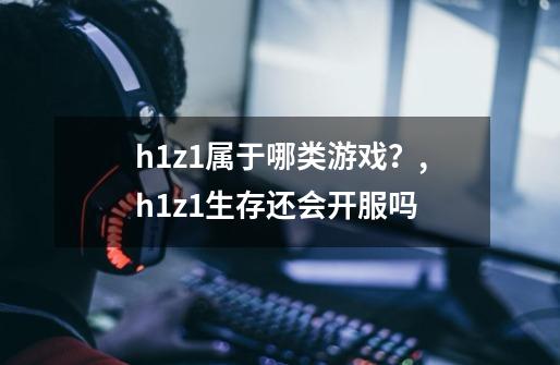 h1z1属于哪类游戏？,h1z1生存还会开服吗-第1张-游戏信息-四季网