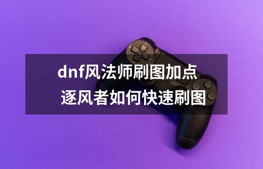 dnf风法师刷图加点 逐风者如何快速刷图-第1张-游戏信息-四季网