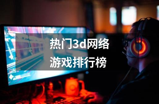 热门3d网络游戏排行榜-第1张-游戏信息-四季网