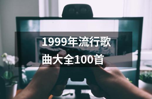 1999年流行歌曲大全100首-第1张-游戏信息-四季网