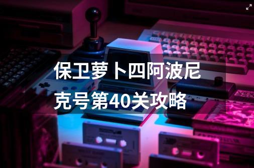 保卫萝卜四阿波尼克号第40关攻略-第1张-游戏信息-四季网