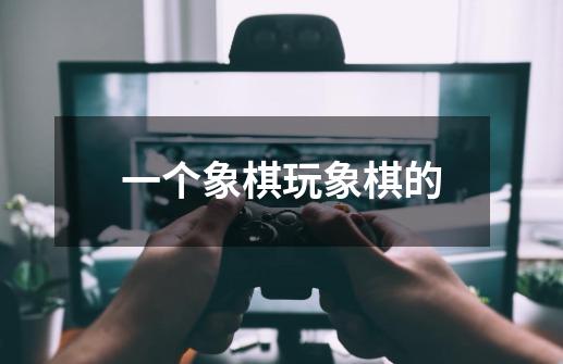 一个象棋玩象棋的-第1张-游戏信息-四季网