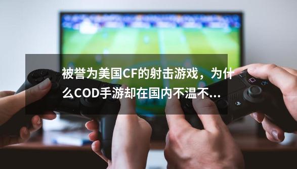 被誉为美国CF的射击游戏，为什么COD手游却在国内不温不火？-第1张-游戏信息-四季网