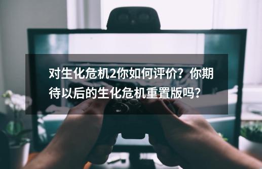 对生化危机2你如何评价？你期待以后的生化危机重置版吗？-第1张-游戏信息-四季网