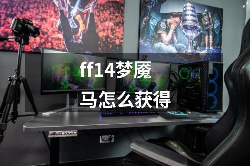 ff14梦魇马怎么获得-第1张-游戏信息-四季网