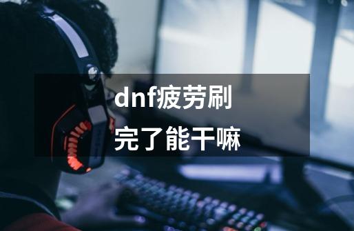 dnf疲劳刷完了能干嘛-第1张-游戏信息-四季网