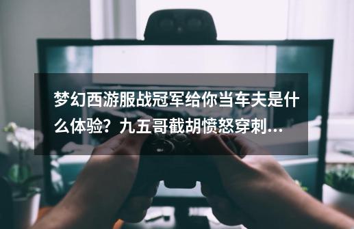 梦幻西游服战冠军给你当车夫是什么体验？九五哥截胡愤怒穿刺腰带-第1张-游戏信息-四季网