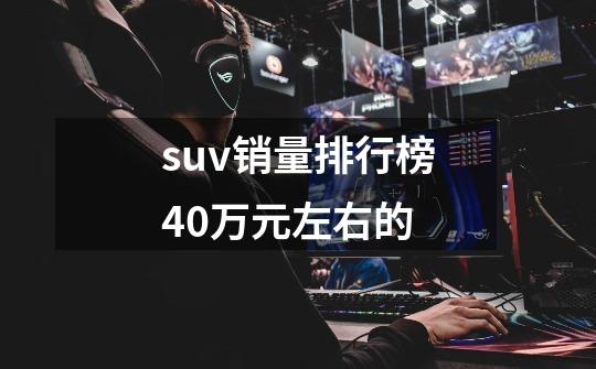 suv销量排行榜40万元左右的-第1张-游戏信息-四季网