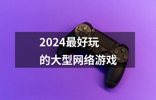 2024最好玩的大型网络游戏-第1张-游戏信息-四季网