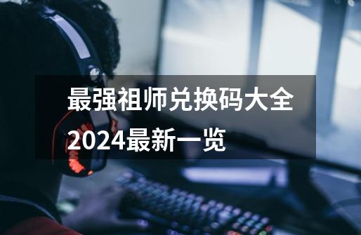 最强祖师兑换码大全2024最新一览-第1张-游戏信息-四季网