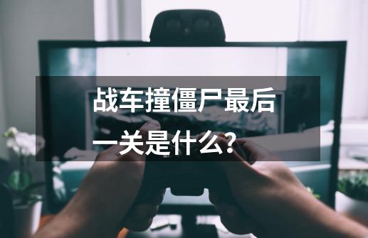 战车撞僵尸最后一关是什么？-第1张-游戏信息-四季网