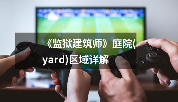 《监狱建筑师》庭院(yard)区域详解-第1张-游戏信息-四季网