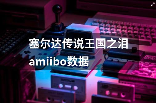 塞尔达传说王国之泪amiibo数据-第1张-游戏信息-四季网