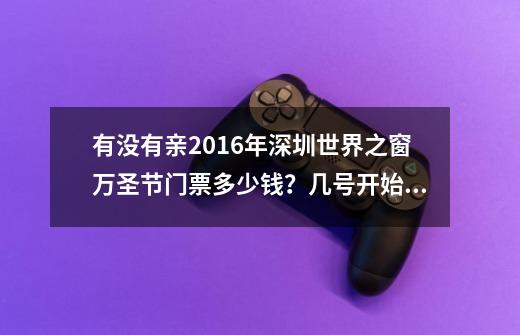 有没有亲2016年深圳世界之窗万圣节门票多少钱？几号开始到几号结束？麻...-第1张-游戏信息-四季网