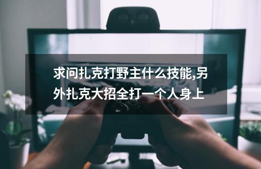 求问扎克打野主什么技能,另外扎克大招全打一个人身上-第1张-游戏信息-四季网