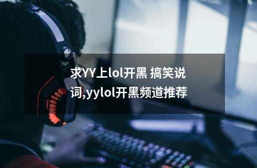 求YY上lol开黑 搞笑说词,yylol开黑频道推荐-第1张-游戏信息-四季网