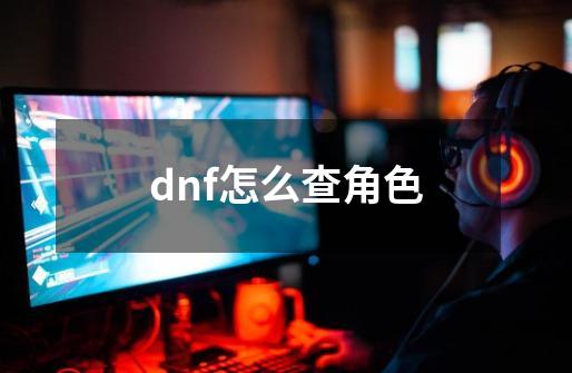 dnf怎么查角色-第1张-游戏信息-四季网