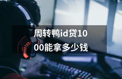 周转鸭id贷1000能拿多少钱-第1张-游戏信息-四季网