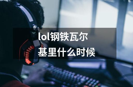 lol钢铁瓦尔基里什么时候-第1张-游戏信息-四季网