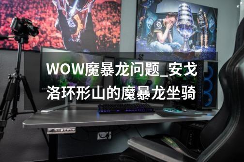 WOW魔暴龙问题_安戈洛环形山的魔暴龙坐骑-第1张-游戏信息-四季网