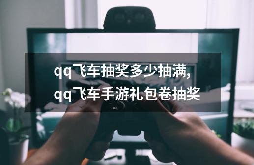 qq飞车抽奖多少抽满,qq飞车手游礼包卷抽奖-第1张-游戏信息-四季网