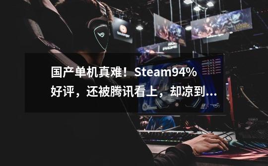 国产单机真难！Steam94%好评，还被腾讯看上，却凉到解散-第1张-游戏信息-四季网