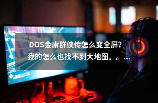  DOS金庸群侠传怎么变全屏？我的怎么也找不到大地图。。。-第1张-游戏信息-四季网