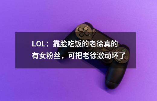 LOL：靠脸吃饭的老徐真的有女粉丝，可把老徐激动坏了-第1张-游戏信息-四季网