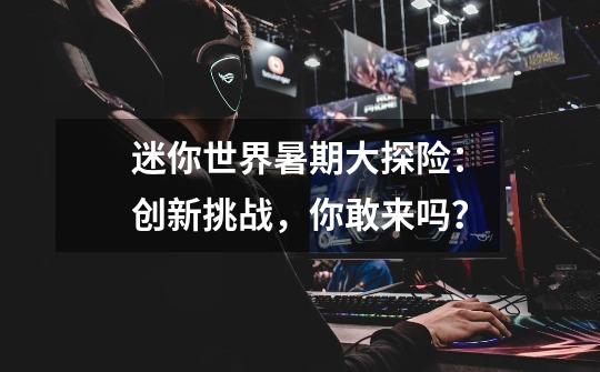 迷你世界暑期大探险：创新挑战，你敢来吗？-第1张-游戏信息-四季网