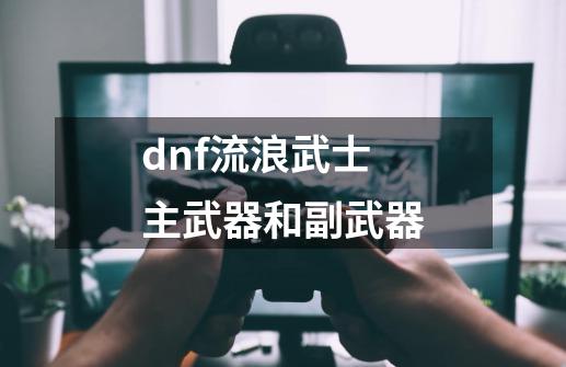 dnf流浪武士主武器和副武器-第1张-游戏信息-四季网