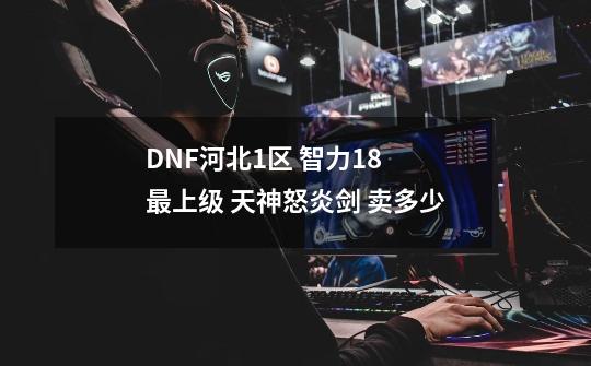 DNF河北1区 智力18 最上级 天神怒炎剑 卖多少-第1张-游戏信息-四季网