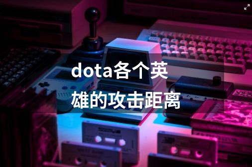 dota各个英雄的攻击距离-第1张-游戏信息-四季网