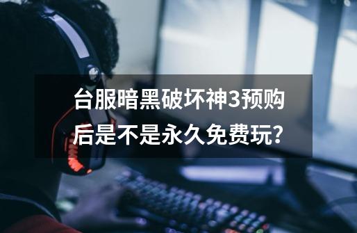 台服暗黑破坏神3预购后是不是永久免费玩？-第1张-游戏信息-四季网