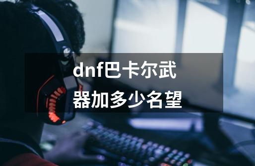 dnf巴卡尔武器加多少名望-第1张-游戏信息-四季网