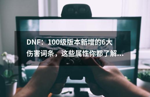 DNF：100级版本新增的6大伤害词条，这些属性你都了解吗？-第1张-游戏信息-四季网