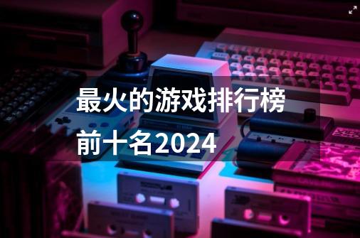 最火的游戏排行榜前十名2024-第1张-游戏信息-四季网