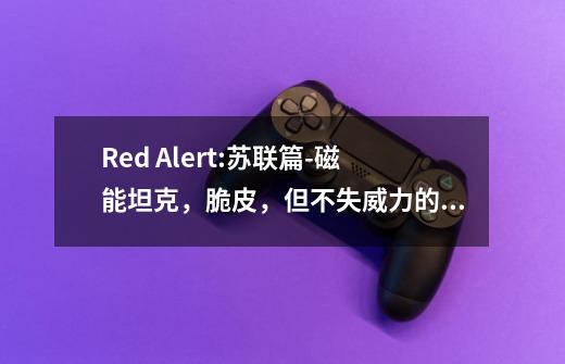 Red Alert:苏联篇-磁能坦克，脆皮，但不失威力的渣渣-第1张-游戏信息-四季网