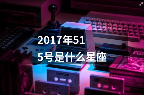 2017年515号是什么星座-第1张-游戏信息-四季网