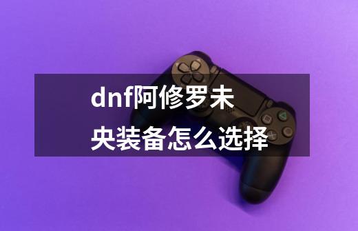 dnf阿修罗未央装备怎么选择-第1张-游戏信息-四季网