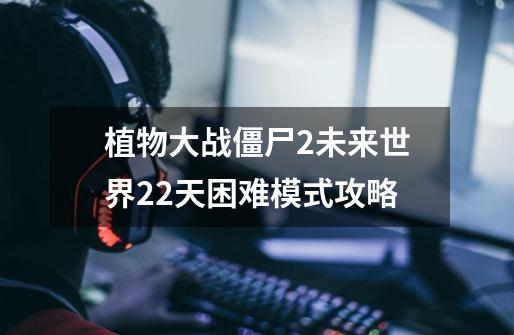 植物大战僵尸2未来世界22天困难模式攻略-第1张-游戏信息-四季网