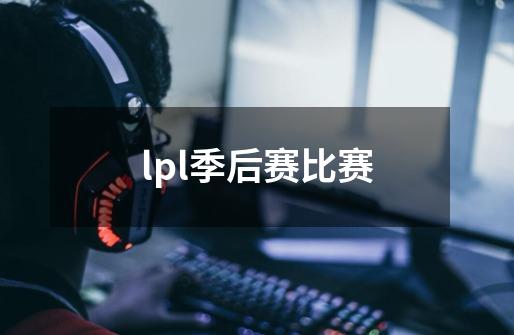 lpl季后赛比赛-第1张-游戏信息-四季网