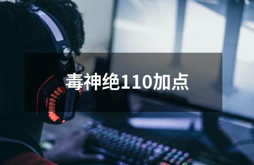 毒神绝110加点-第1张-游戏信息-四季网