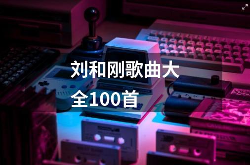 刘和刚歌曲大全100首-第1张-游戏信息-四季网