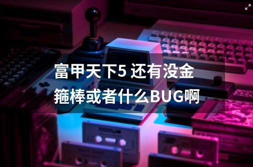 富甲天下5 还有没金箍棒或者什么BUG啊-第1张-游戏信息-四季网