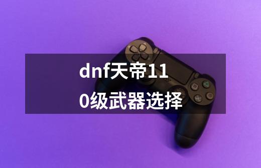 dnf天帝110级武器选择-第1张-游戏信息-四季网