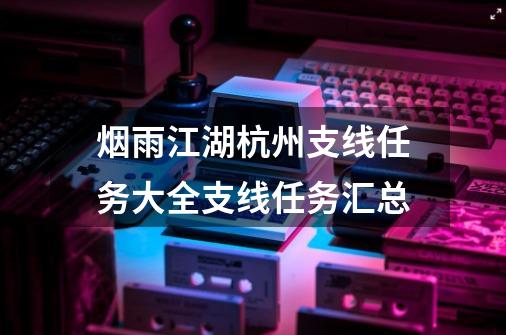 烟雨江湖杭州支线任务大全支线任务汇总-第1张-游戏信息-四季网