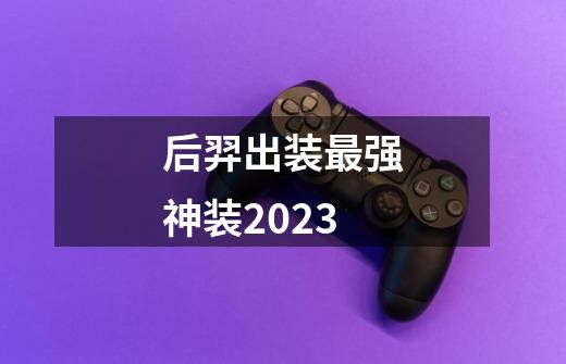 后羿出装最强神装2023-第1张-游戏信息-四季网