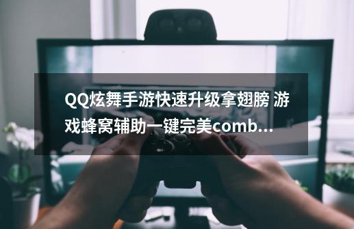 QQ炫舞手游快速升级拿翅膀 游戏蜂窝辅助一键完美combo-第1张-游戏信息-四季网