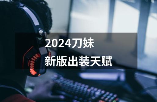 2024刀妹新版出装天赋-第1张-游戏信息-四季网