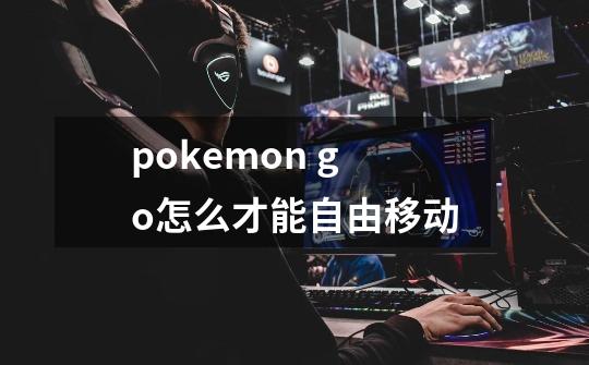 pokemon go怎么才能自由移动-第1张-游戏信息-四季网